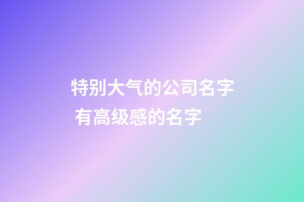 特别大气的公司名字 有高级感的名字-第1张-公司起名-玄机派